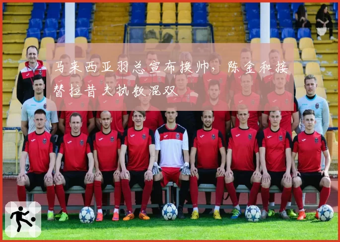 马来西亚羽总宣布换帅，陈金和接替拉昔夫执教混双
