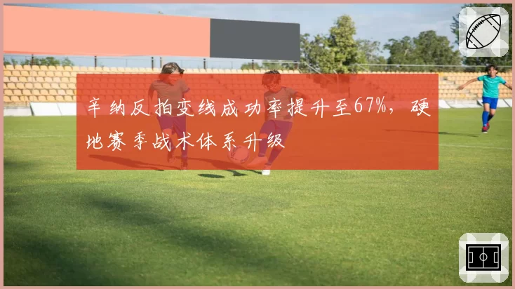 辛纳反拍变线成功率提升至67%，硬地赛季战术体系升级
