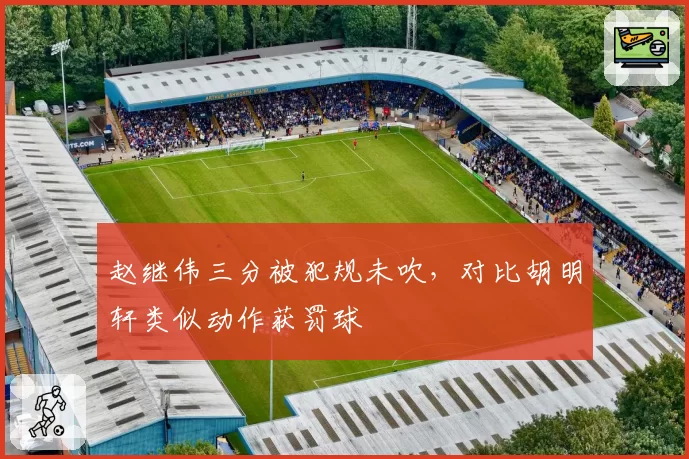 赵继伟三分被犯规未吹，对比胡明轩类似动作获罚球