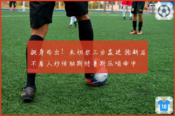 挺身而出！米切尔三分轰进 抢断后不看人妙传助斯特鲁斯压哨命中