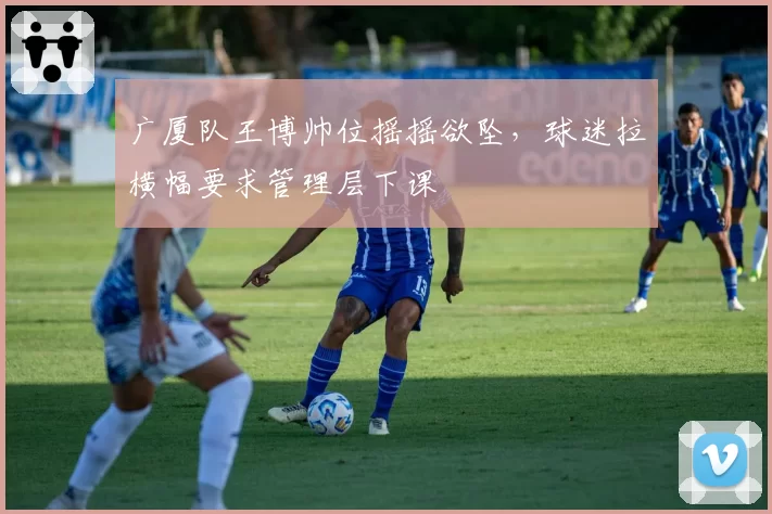 广厦队王博帅位摇摇欲坠，球迷拉横幅要求管理层下课