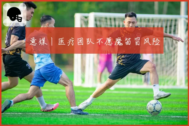 意媒丨医疗团队不愿魔笛冒风险
