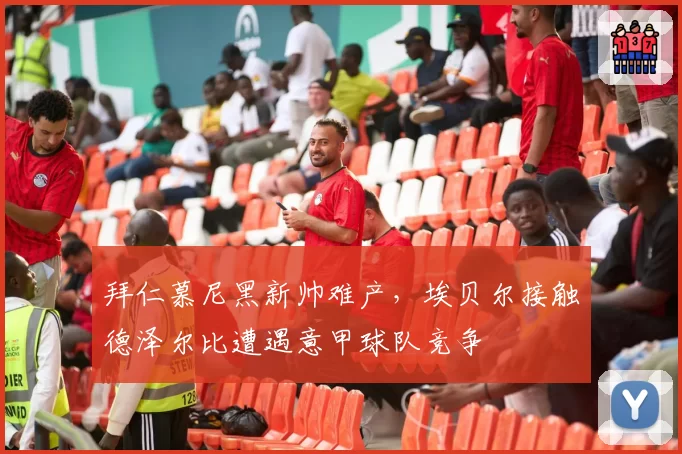 拜仁慕尼黑新帅难产,埃贝尔接触德泽尔比遭遇意甲球队竞争