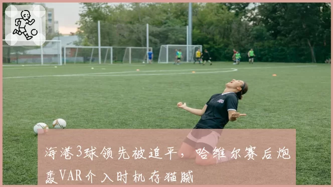 海港3球领先被追平，哈维尔赛后炮轰VAR介入时机存猫腻