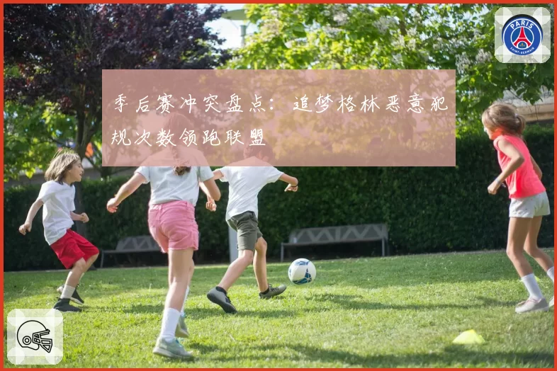 季后赛冲突盘点:追梦格林恶意犯规次数领跑联盟