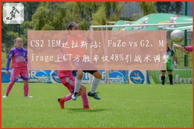 CS2 IEM达拉斯站：FaZe vs G2，Mirage上CT方胜率仅48%引战术调整
