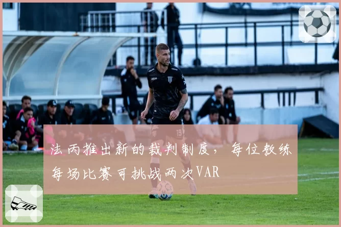 法丙推出新的裁判制度，每位教练每场比赛可挑战两次VAR