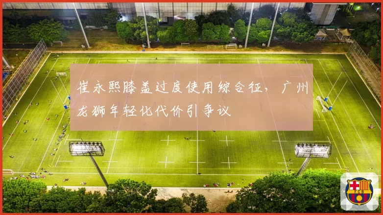 崔永熙膝盖过度使用综合征，广州龙狮年轻化代价引争议