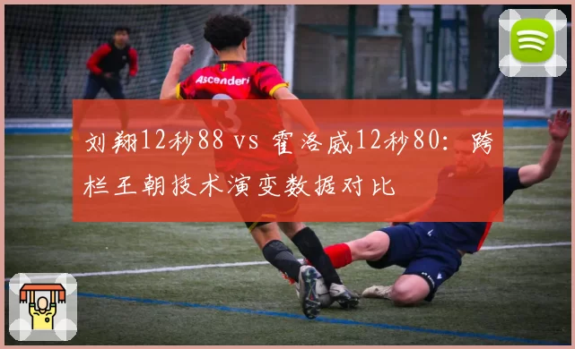 刘翔12秒88 vs 霍洛威12秒80:跨栏王朝技术演变数据对比