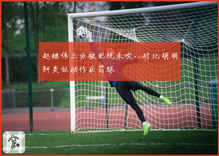 赵继伟三分被犯规未吹，对比胡明轩类似动作获罚球