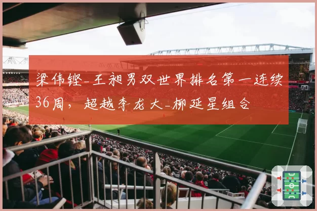 梁伟铿_王昶男双世界排名第一连续36周，超越李龙大_柳延星组合