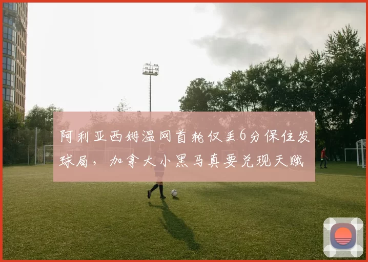 阿利亚西姆温网首轮仅丢6分保住发球局，加拿大小黑马真要兑现天赋了？