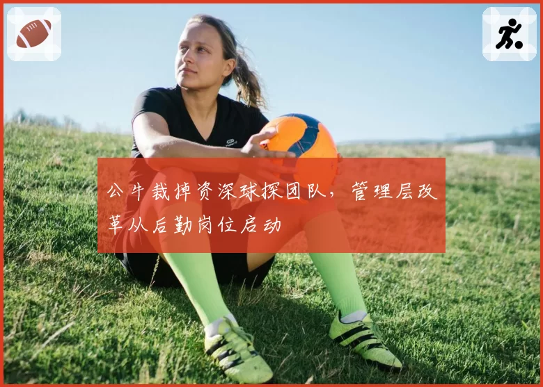公牛裁掉资深球探团队，管理层改革从后勤岗位启动
