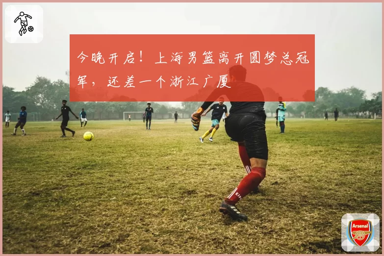 今晚开启！上海男篮离开圆梦总冠军，还差一个浙江广厦