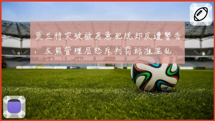 莫兰特突破被恶意犯规却反遭警告，灰熊管理层怒斥判罚标准混乱